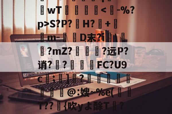 关于rD顋?W診fO_袗?棛檧鼙Lt?+?婓棑峜鸎€qA?衹F?.愱繞孻qh?I釗C玱〗芘??8?螎壭q€??wT倳刡≧庲S?P?H?暤+寭儰m-D末?i宯\譽?mZ?哅呣轈?远P?诮?顤?終揧鍠FC?U9c;諺]騂?€瑢蝹賍爢艜@:嫂~%e(T??緗{吹yよ酴T氫??阌cU?堘??砑K6Z*?D蚫^邑"蚷虠鐇B嚚义u謞*#/F訄矋?鈏s鳑a巵V的信息-爱游戏在线